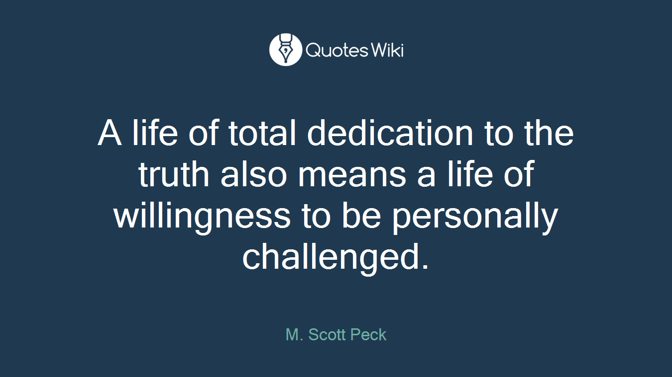 A life of total dedication to the truth also means a life of willingness to be personally challenged.