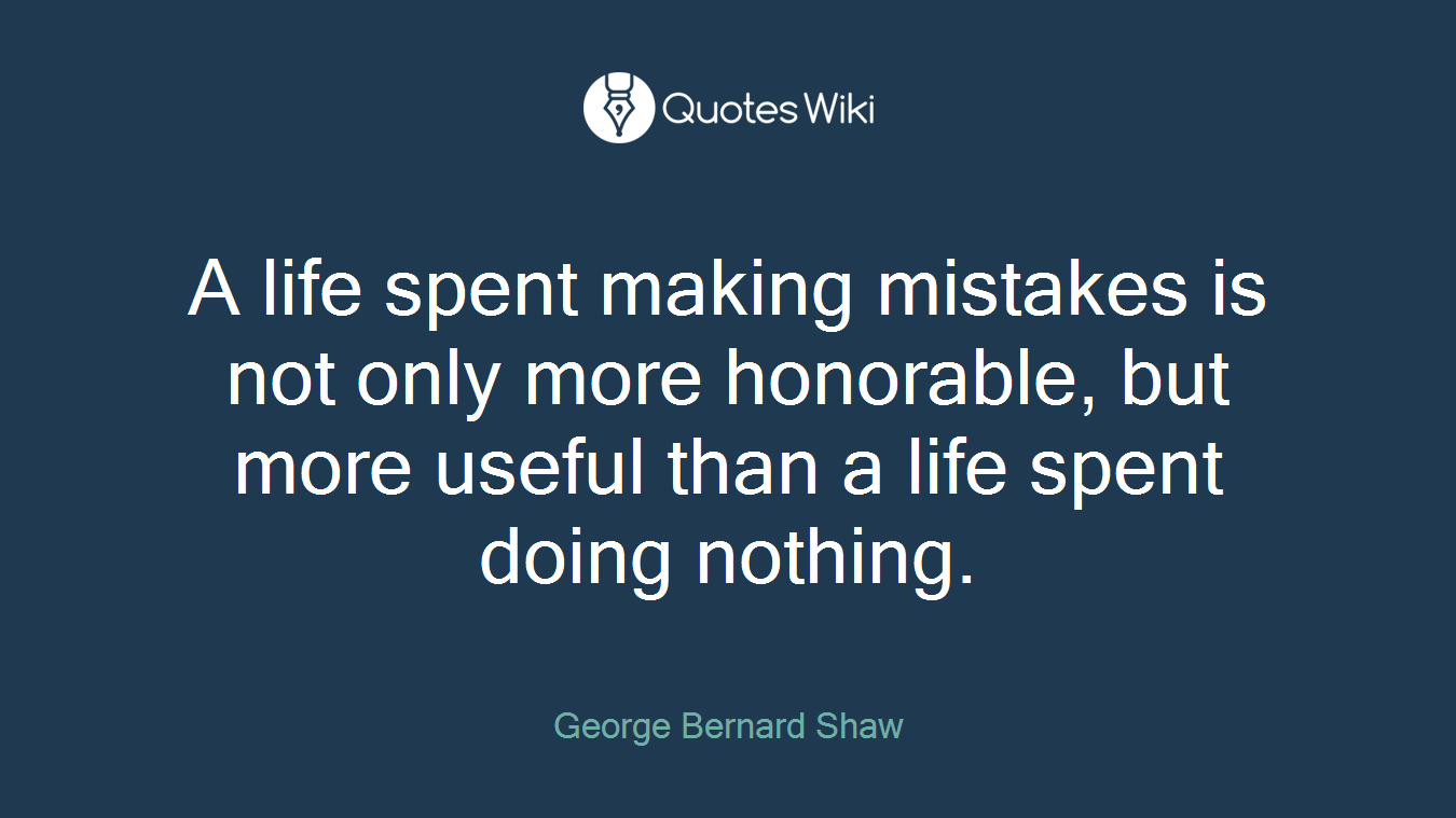 A life spent making mistakes is not only more honorable, but more useful than a life spent doing nothing.