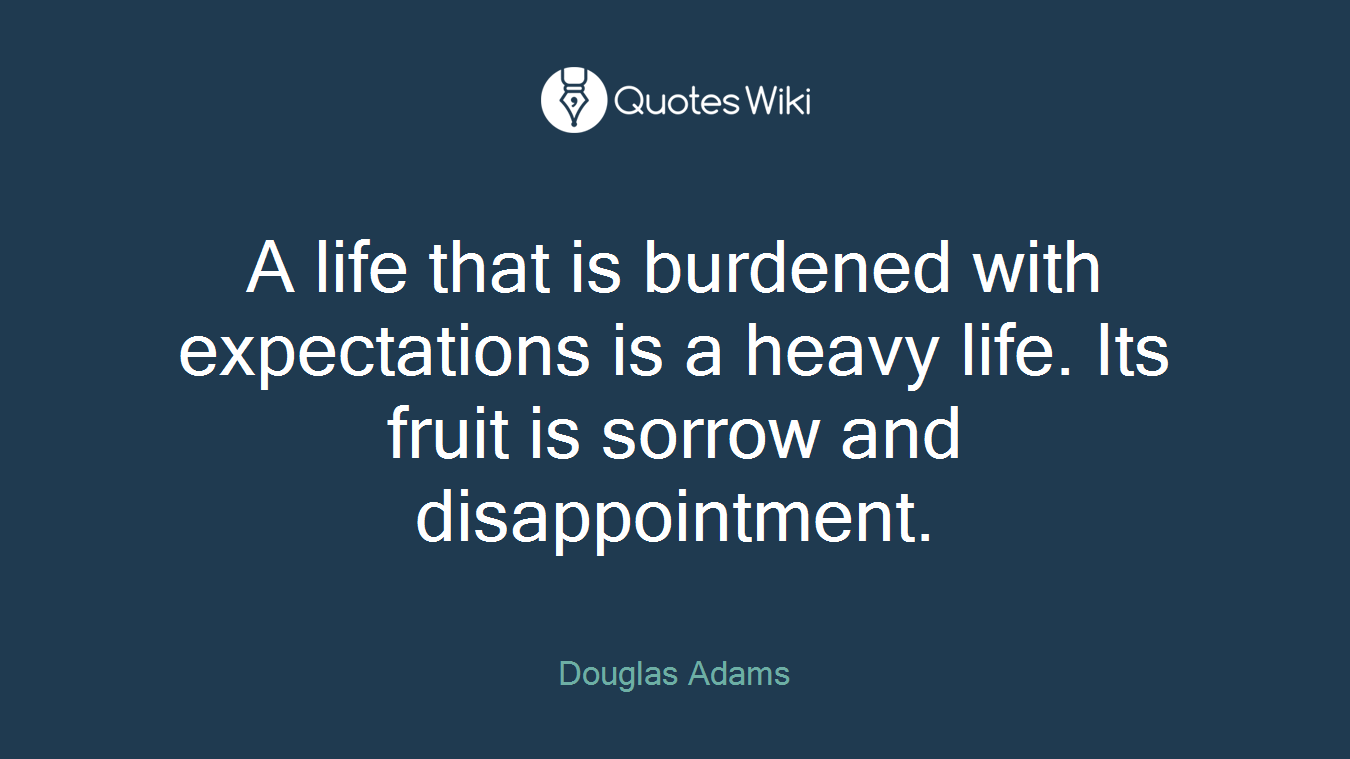 A life that is burdened with expectations is a heavy life. Its fruit is sorrow and disappointment.
