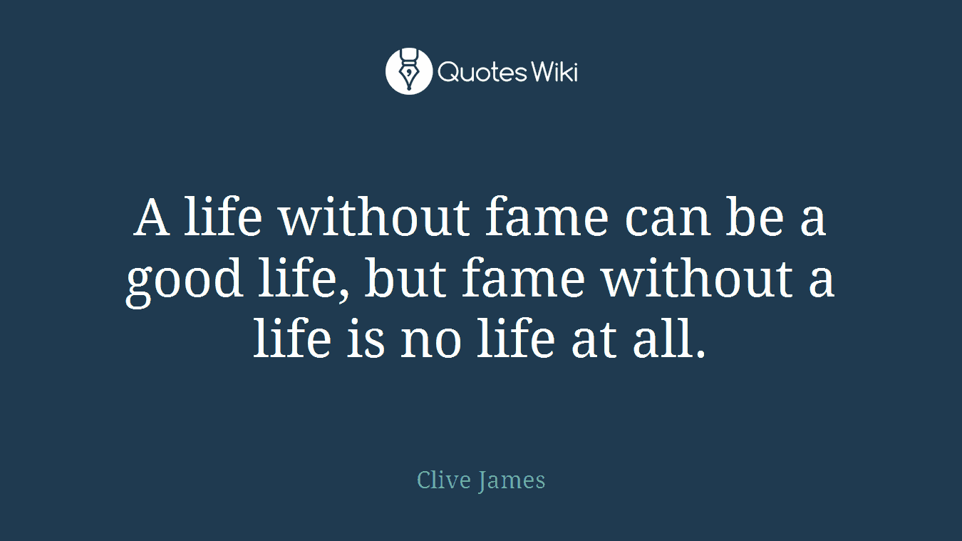 A life without fame can be a good life, but fame without a life is no life at all.
