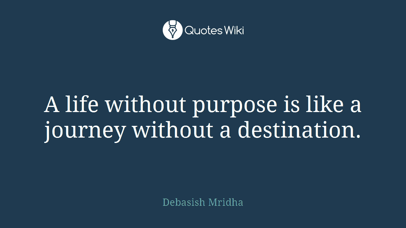 A life without purpose is like a journey without a destination.
