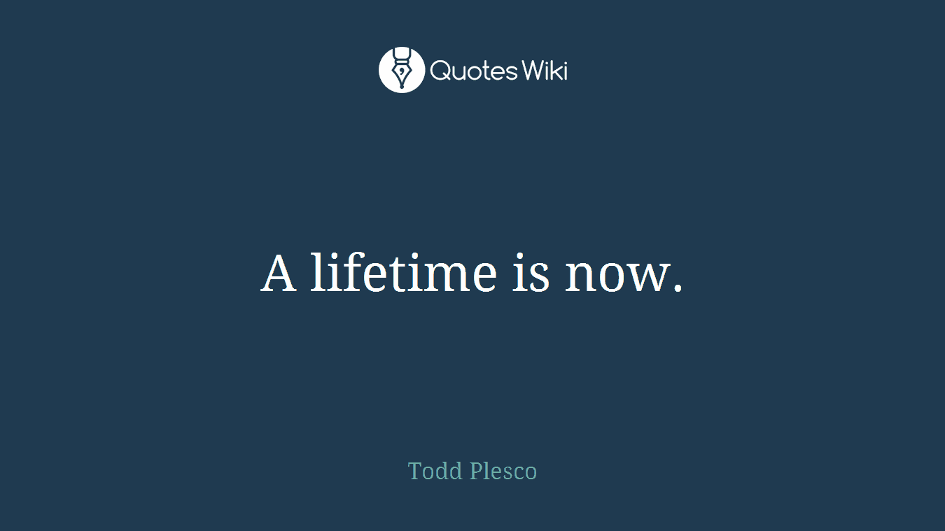 A lifetime is now.