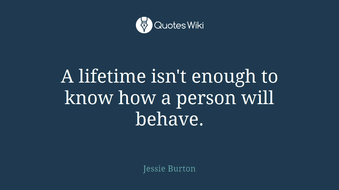 A lifetime isn't enough to know how a person will behave.