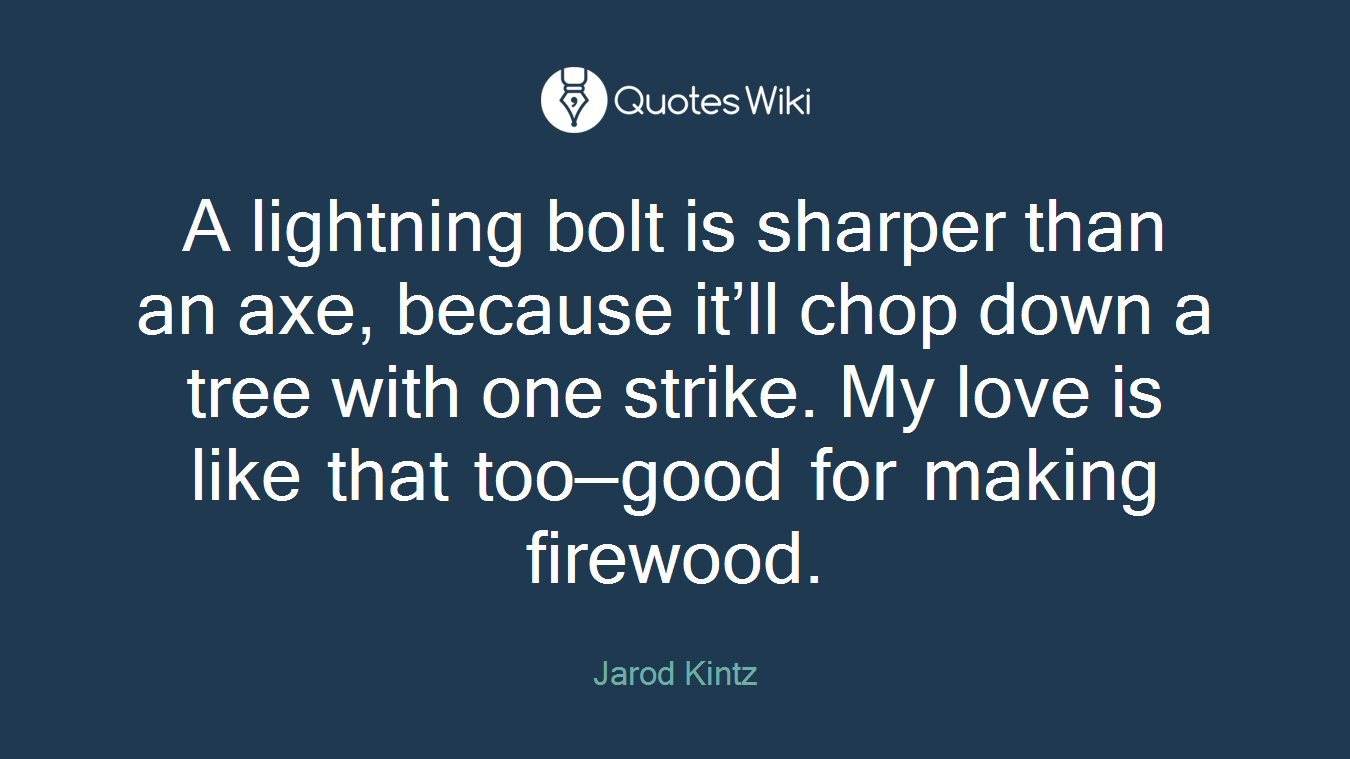 A lightning bolt is sharper than an axe, because it’ll chop down a tree with one strike. My love is like that too—good for making firewood.