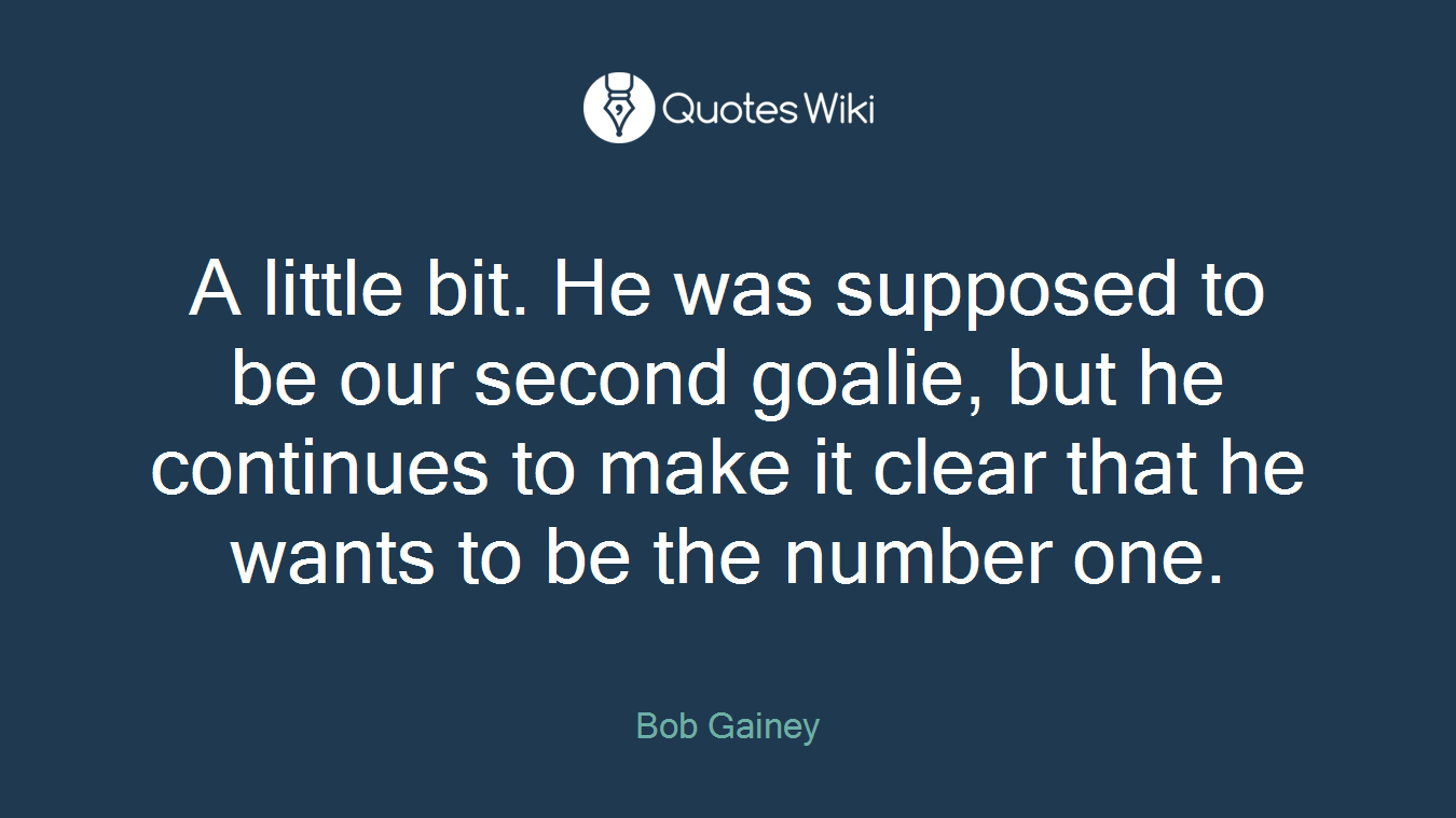 A little bit. He was supposed to be our second goalie, but he continues to make it clear that he wants to be the number one.