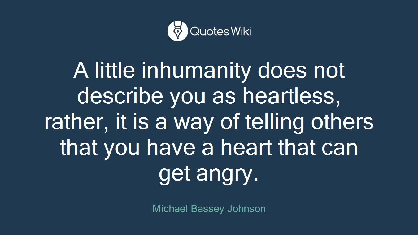 A little inhumanity does not describe you as heartless, rather, it is a way of telling others that you have a heart that can get angry.