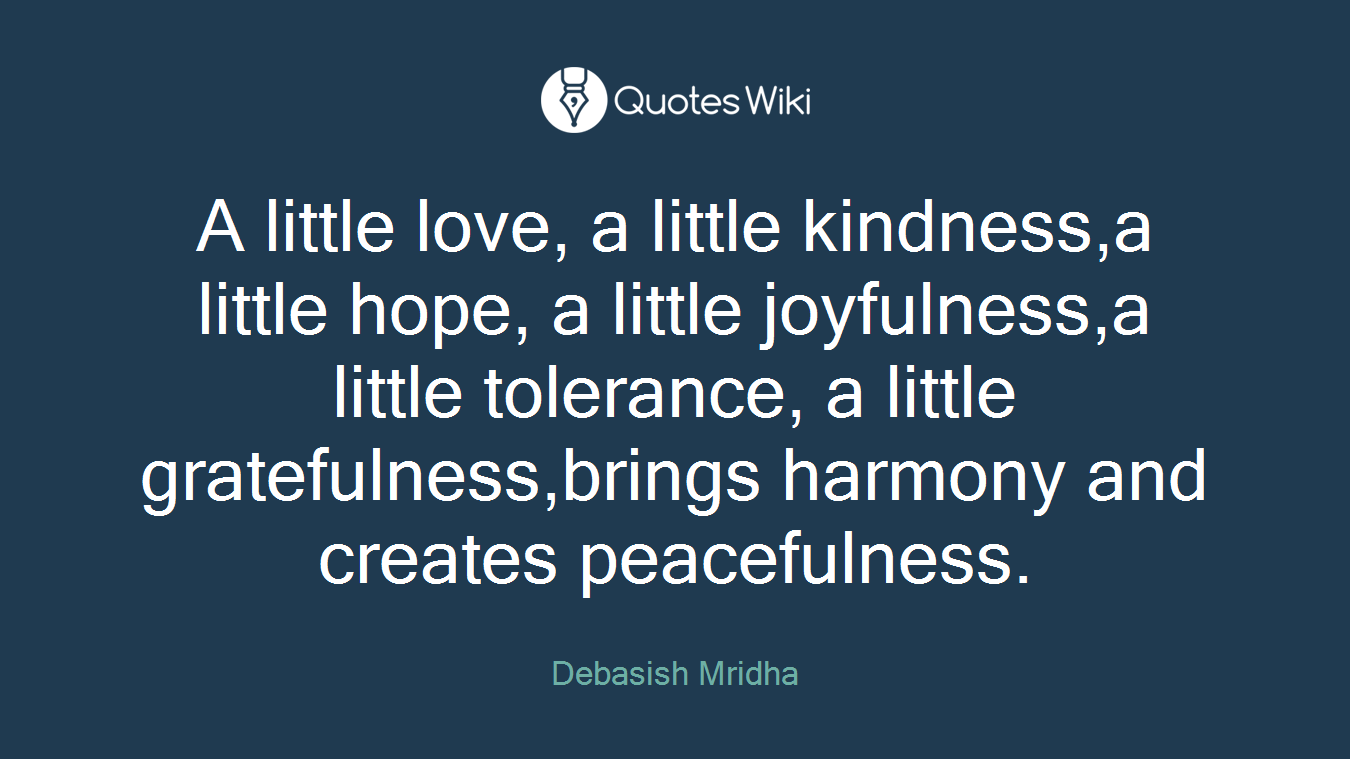 A little love, a little kindness,a little hope, a little joyfulness,a little tolerance, a little gratefulness,brings harmony and creates peacefulness.