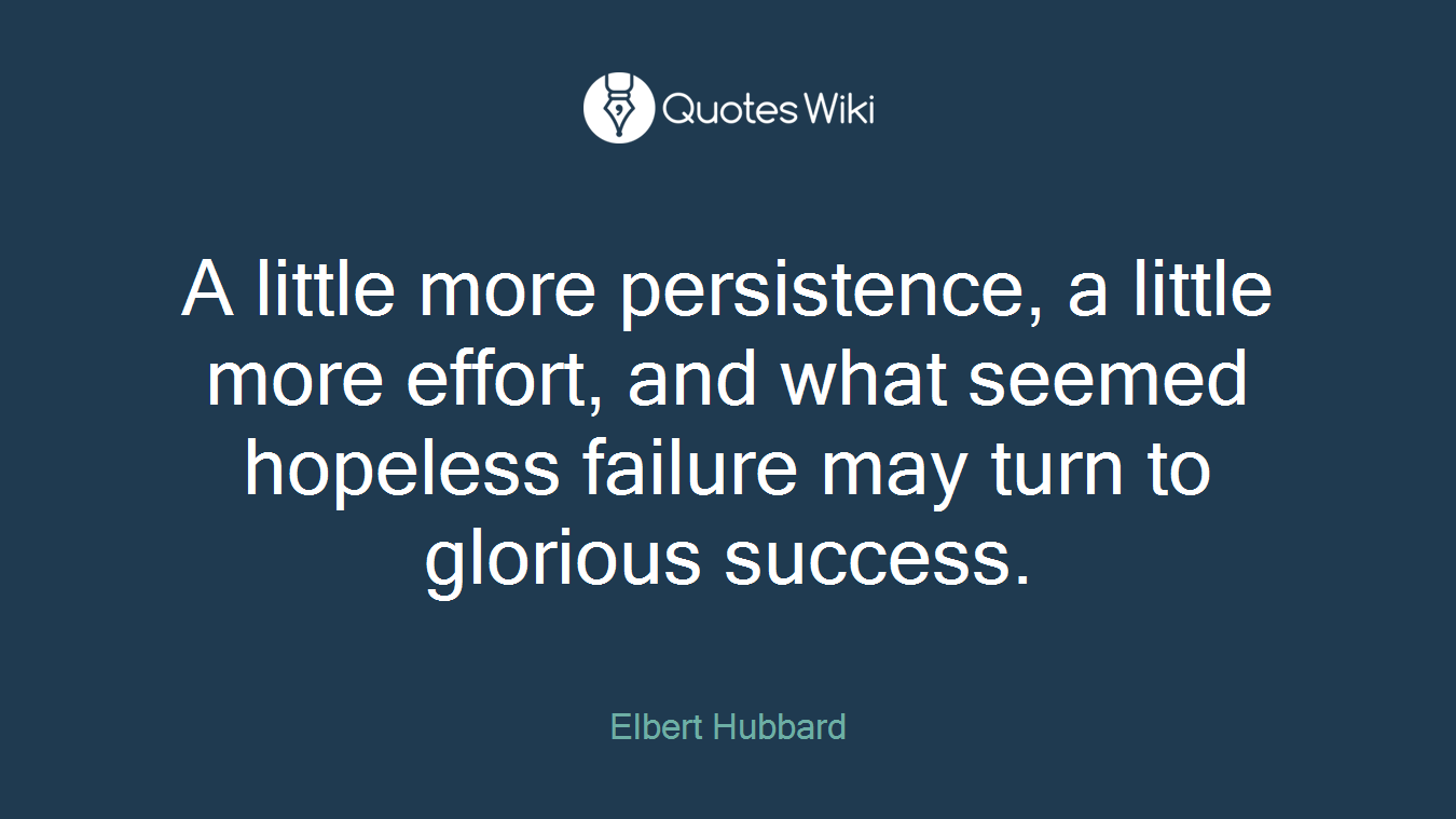 A little more persistence, a little more effort, and what seemed hopeless failure may turn to glorious success.