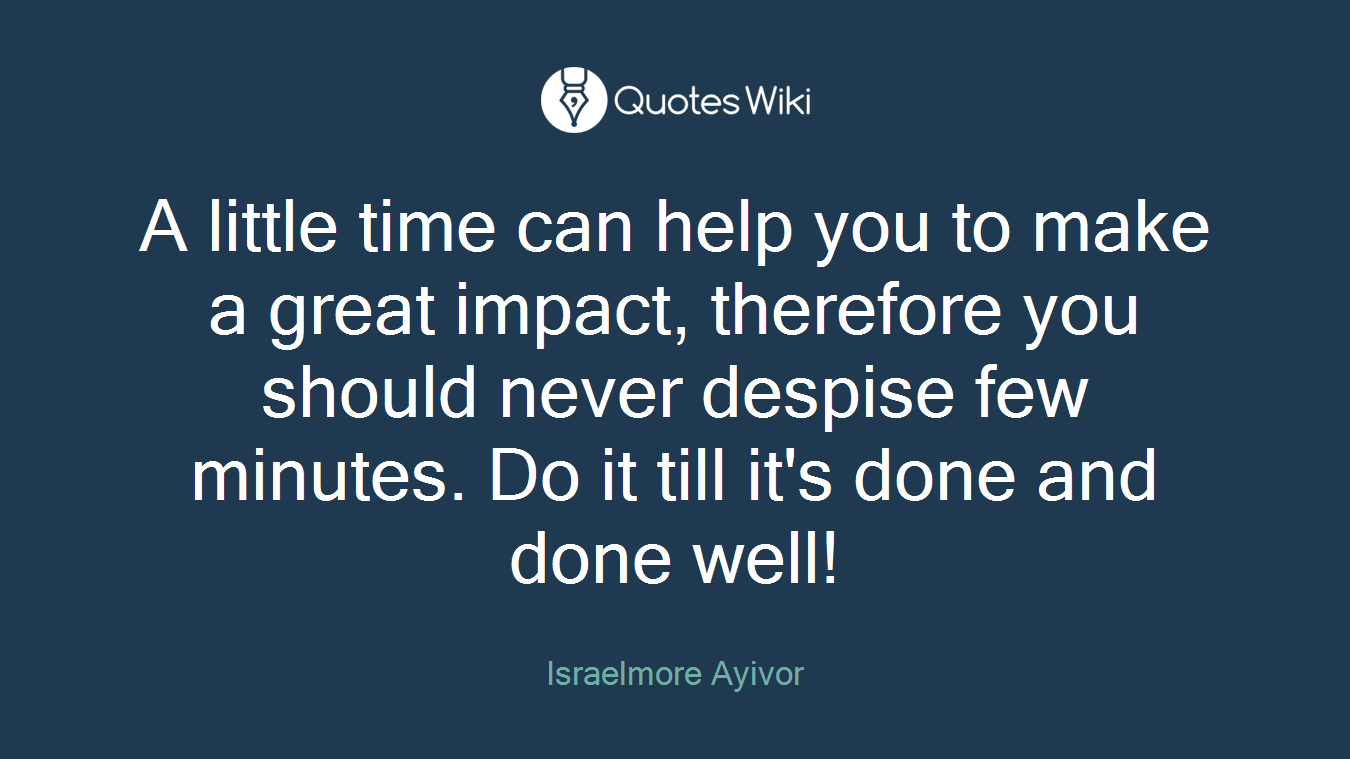 A little time can help you to make a great impact, therefore you should never despise few minutes. Do it till it's done and done well!