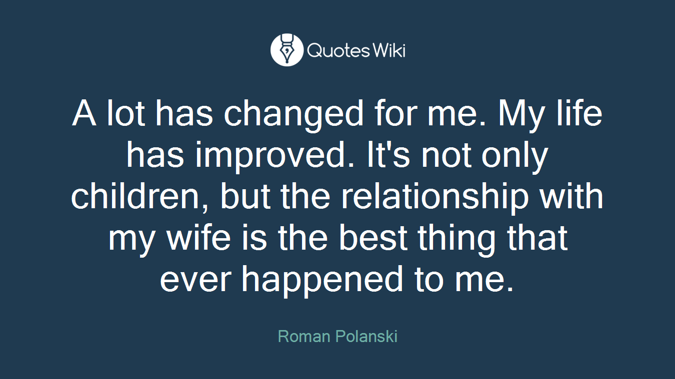 A lot has changed for me. My life has improved. It's not only children, but the relationship with my wife is the best thing that ever happened to me.