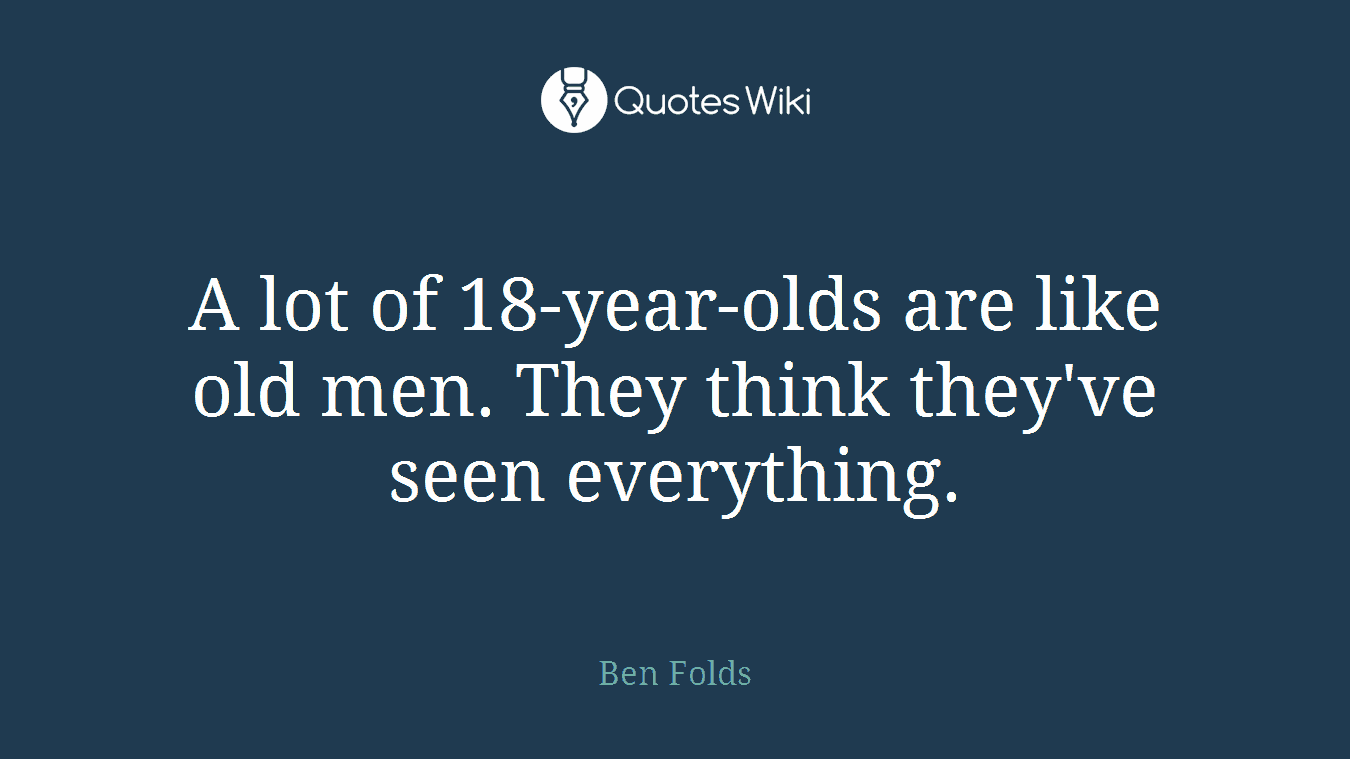 A lot of 18-year-olds are like old men. They think they've seen everything.
