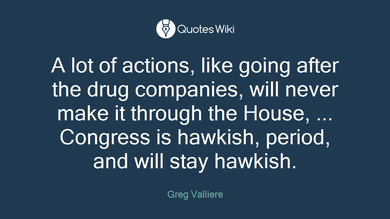 A lot of actions, like going after the drug companies, will never make it through the House, ... Congress is hawkish, period, and will stay hawkish.