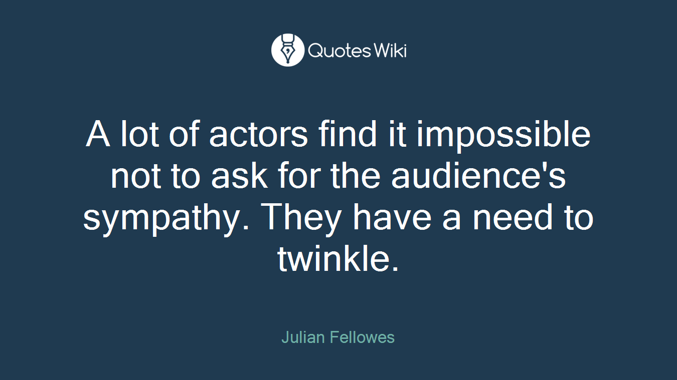 A lot of actors find it impossible not to ask for the audience's sympathy. They have a need to twinkle.
