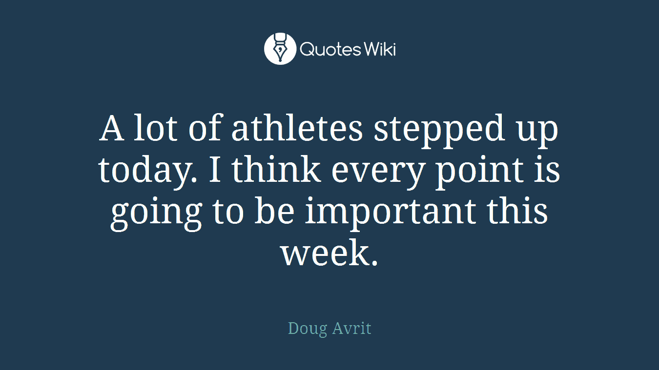 A lot of athletes stepped up today. I think every point is going to be important this week.