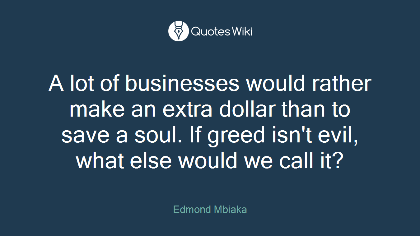 A lot of businesses would rather make an extra dollar than to save a soul. If greed isn't evil, what else would we call it?