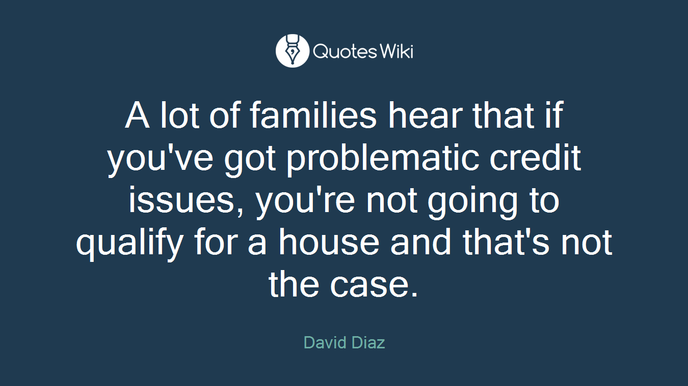 A lot of families hear that if you've got problematic credit issues, you're not going to qualify for a house and that's not the case.