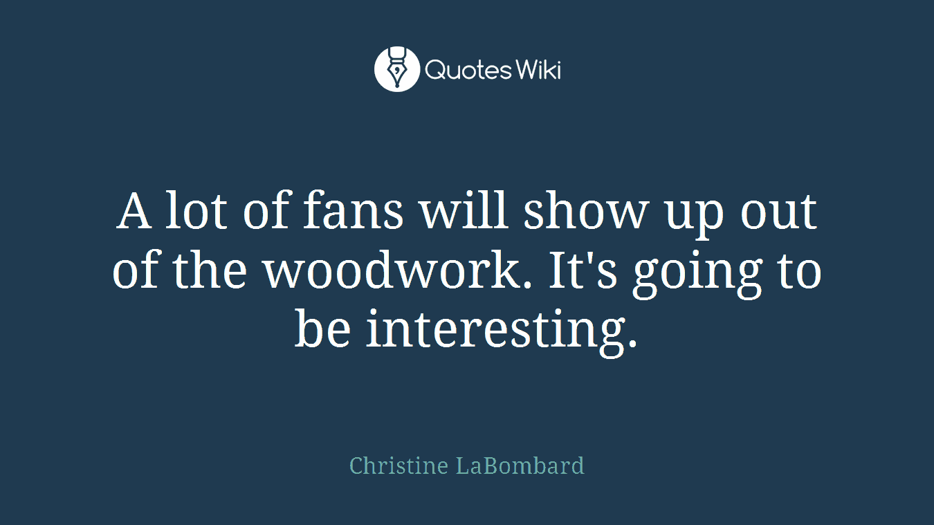 A lot of fans will show up out of the woodwork. It's going to be interesting.