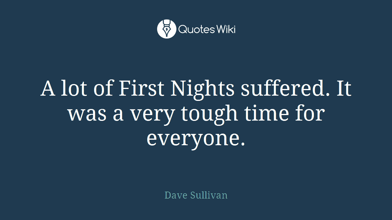 A lot of First Nights suffered. It was a very tough time for everyone.