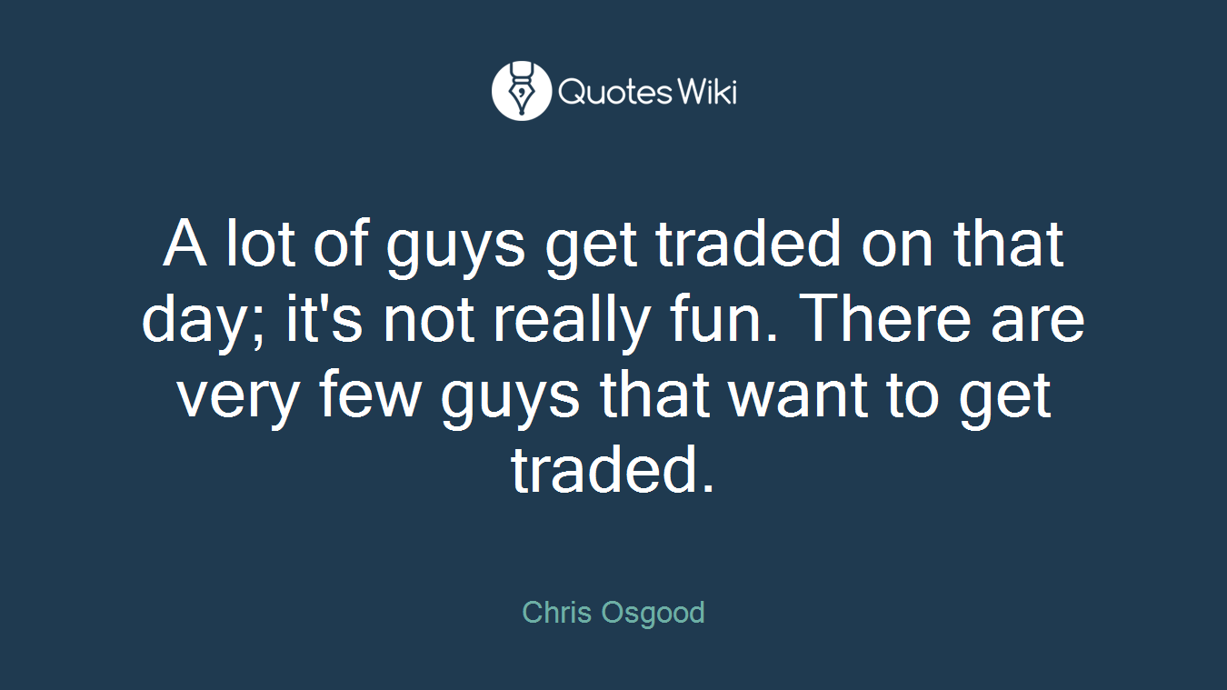 A lot of guys get traded on that day; it's not really fun. There are very few guys that want to get traded.