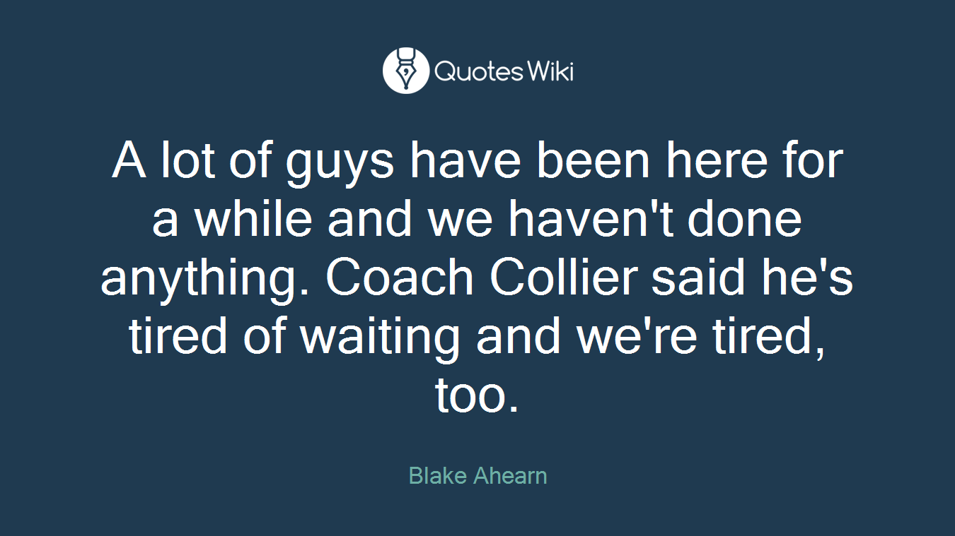 A lot of guys have been here for a while and we haven't done anything. Coach Collier said he's tired of waiting and we're tired, too.