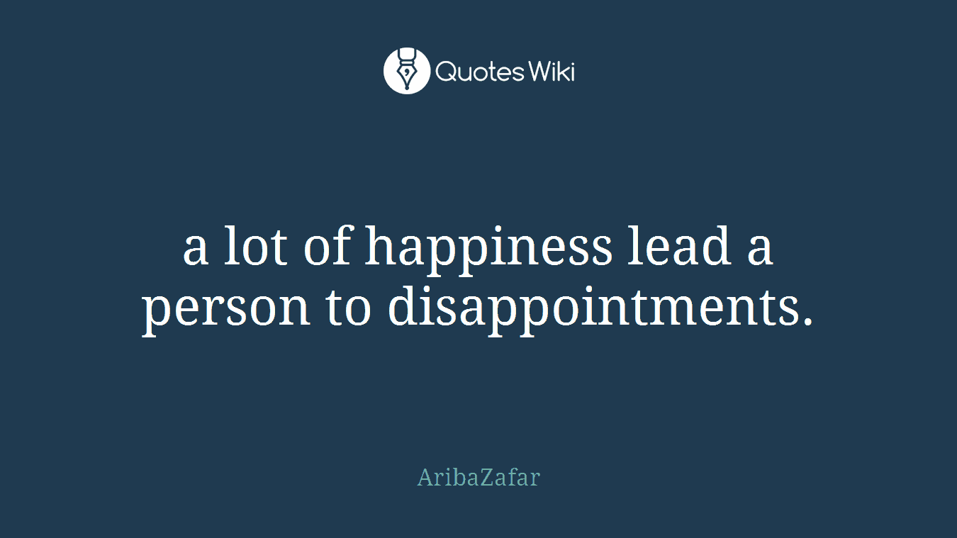 a lot of happiness lead a person to disappointments.