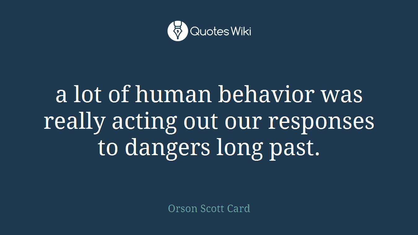 a lot of human behavior was really acting out our responses to dangers long past.