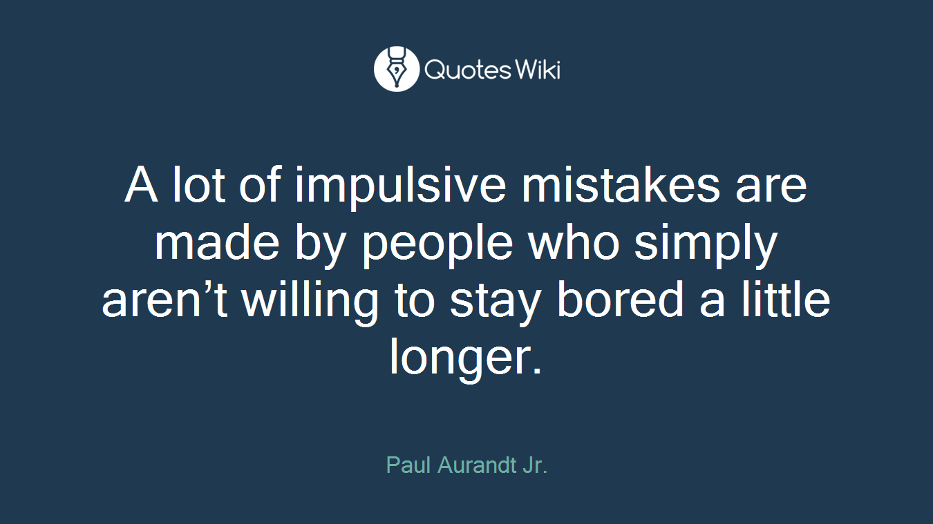 A lot of impulsive mistakes are made by people who simply aren’t willing to stay bored a little longer.