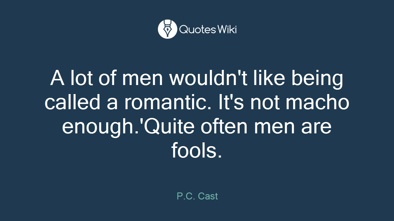 A lot of men wouldn't like being called a romantic. It's not macho enough.'Quite often men are fools.