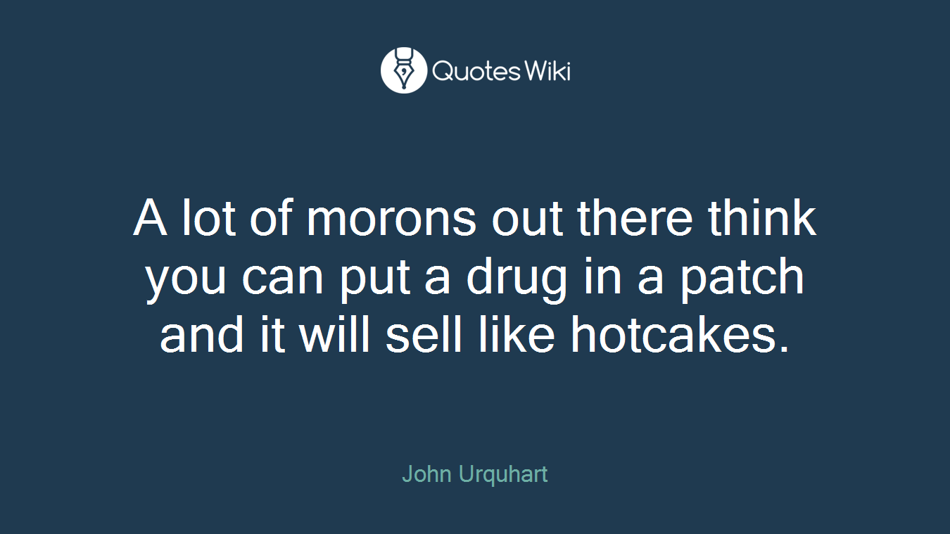 A lot of morons out there think you can put a drug in a patch and it will sell like hotcakes.