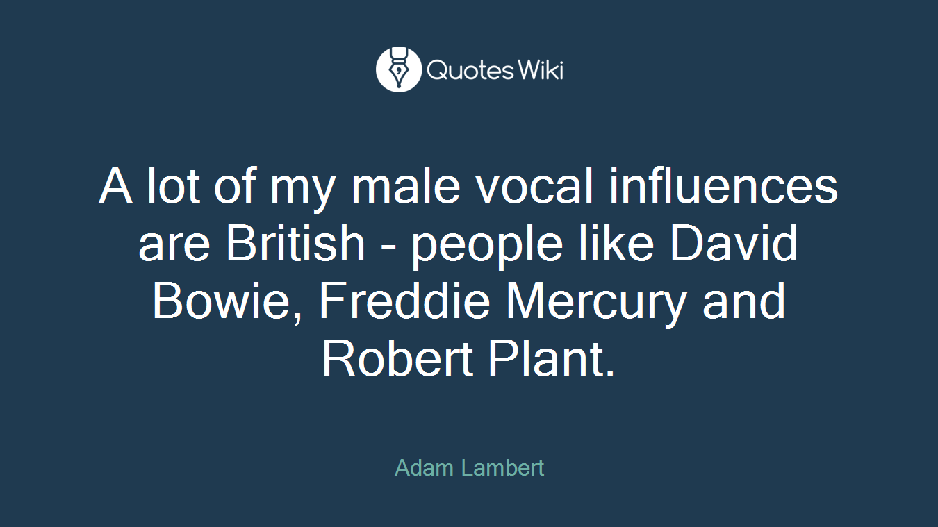 A lot of my male vocal influences are British - people like David Bowie, Freddie Mercury and Robert Plant.