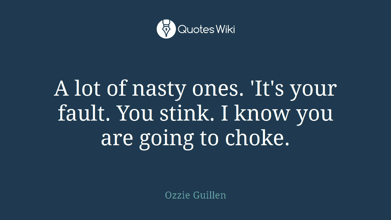 A lot of nasty ones. 'It's your fault. You stink. I know you are going to choke.
