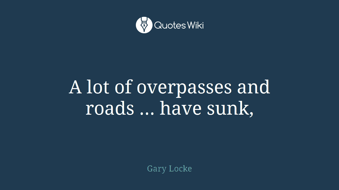 A lot of overpasses and roads ... have sunk,