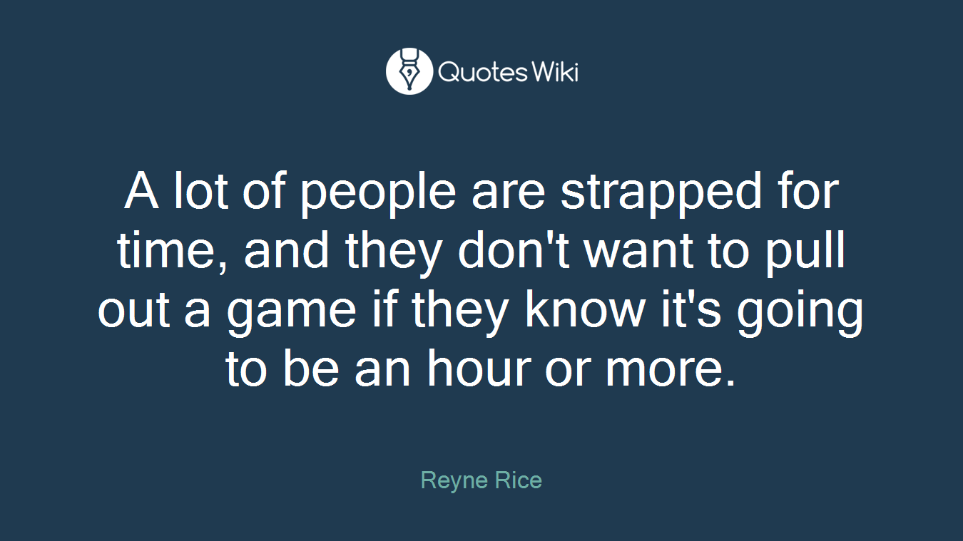 A lot of people are strapped for time, and they don't want to pull out a game if they know it's going to be an hour or more.