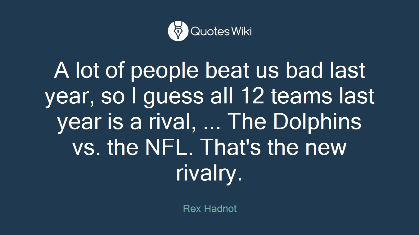 A lot of people beat us bad last year, so I guess all 12 teams last year is a rival, ... The Dolphins vs. the NFL. That's the new rivalry.