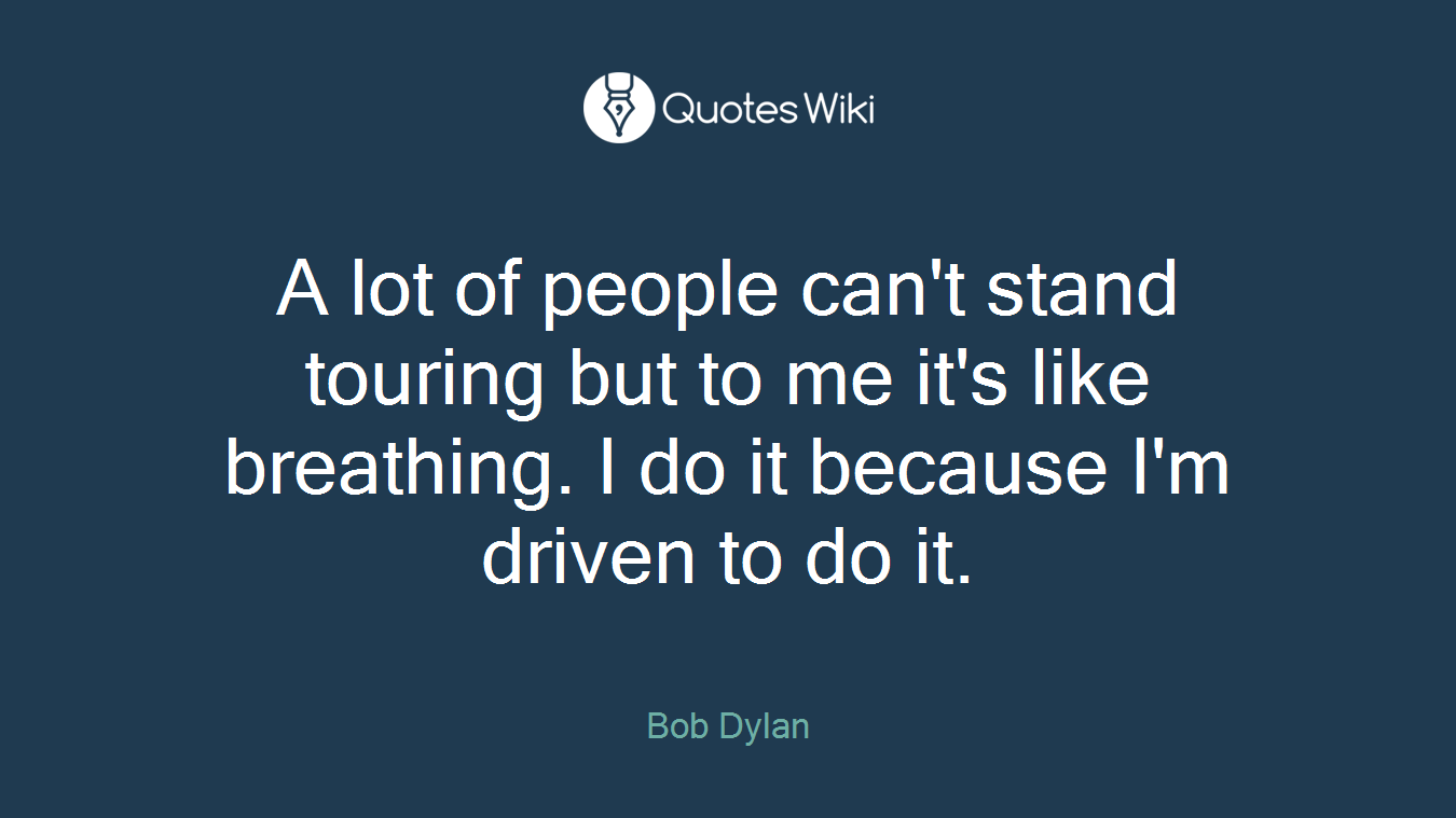 A lot of people can't stand touring but to me it's like breathing. I do it because I'm driven to do it.
