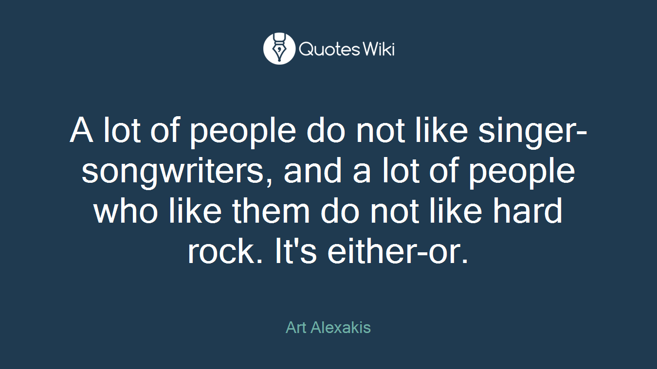 A lot of people do not like singer-songwriters, and a lot of people who like them do not like hard rock. It's either-or.