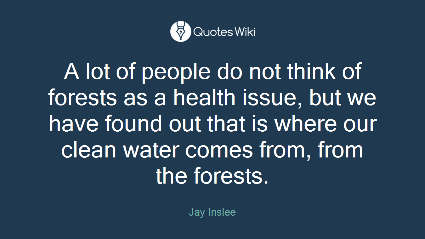 A lot of people do not think of forests as a health issue, but we have found out that is where our clean water comes from, from the forests.