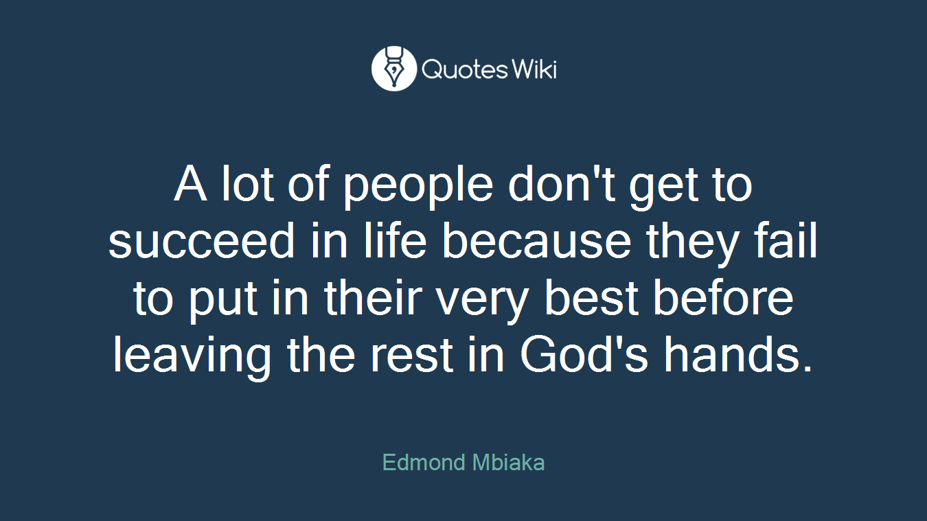 A lot of people don't get to succeed in life because they fail to put in their very best before leaving the rest in God's hands.