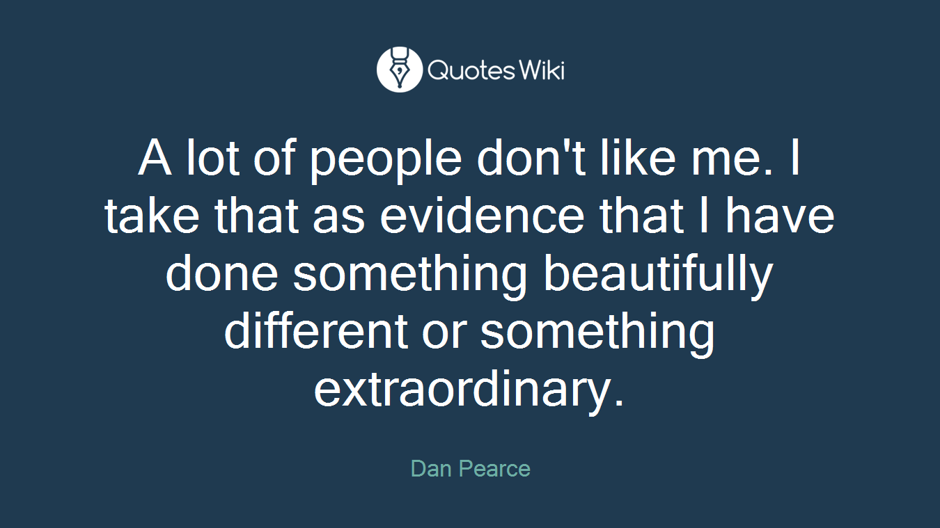 A lot of people don't like me. I take that as evidence that I have done something beautifully different or something extraordinary.