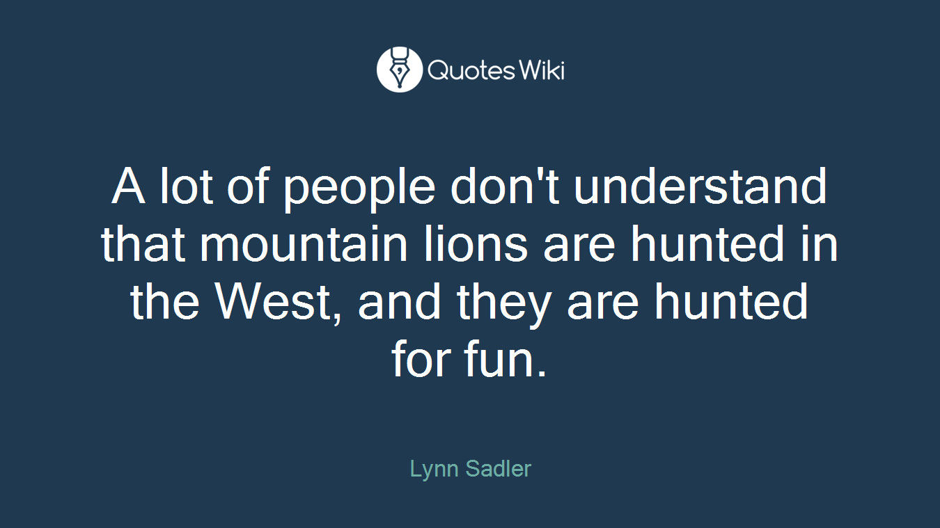 A lot of people don't understand that mountain lions are hunted in the West, and they are hunted for fun.