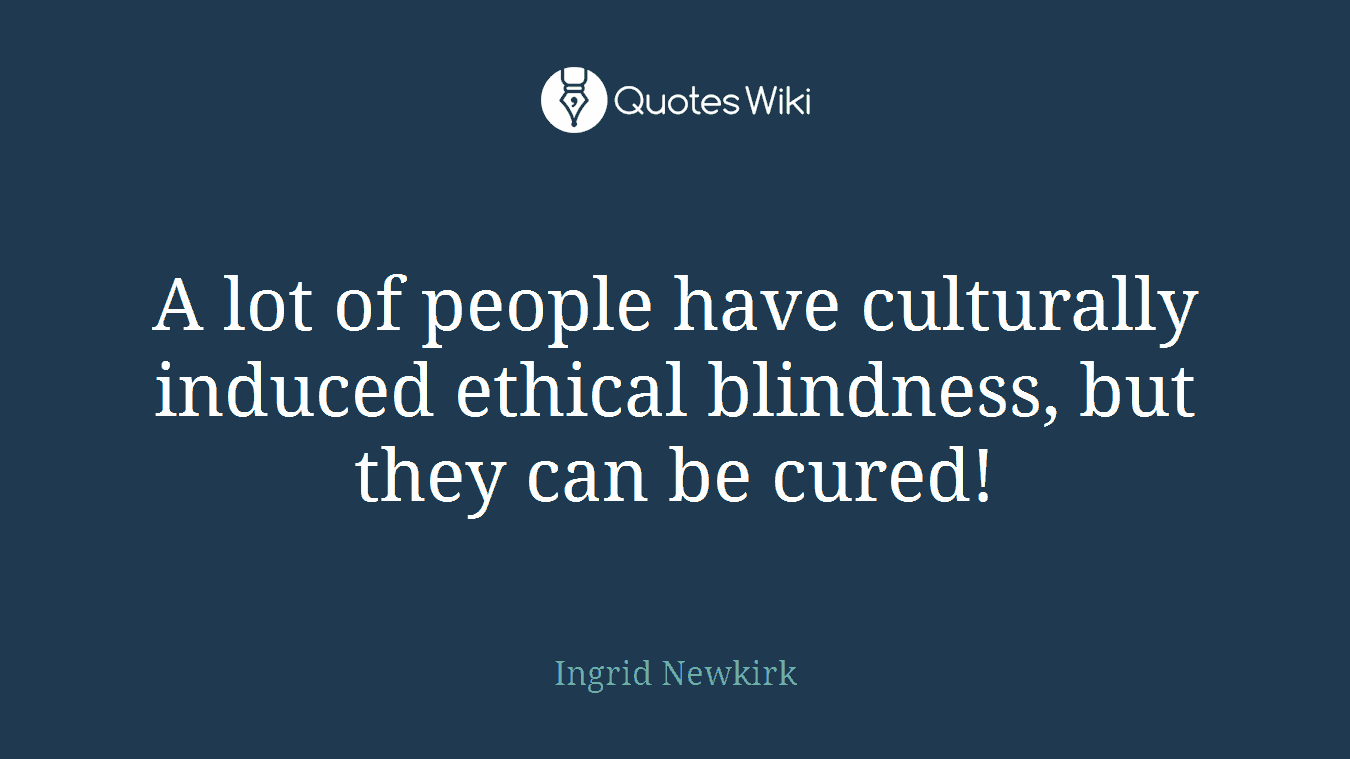 A lot of people have culturally induced ethical blindness, but they can be cured!