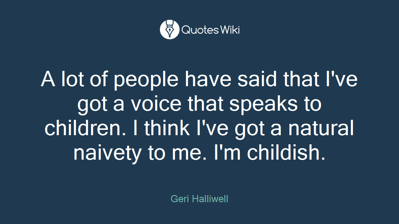 A lot of people have said that I've got a voice that speaks to children. I think I've got a natural naivety to me. I'm childish.