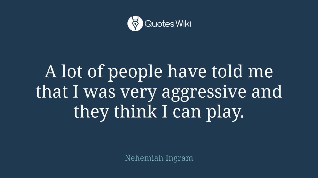 A lot of people have told me that I was very aggressive and they think I can play.