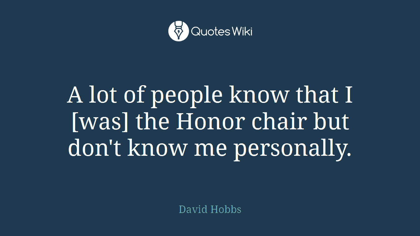 A lot of people know that I [was] the Honor chair but don't know me personally.