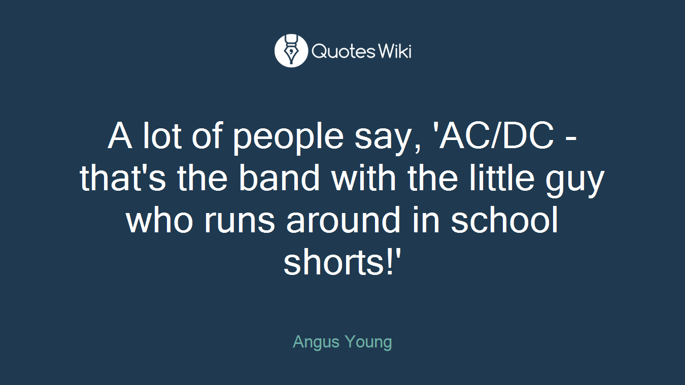 A lot of people say, 'AC/DC - that's the band with the little guy who runs around in school shorts!'