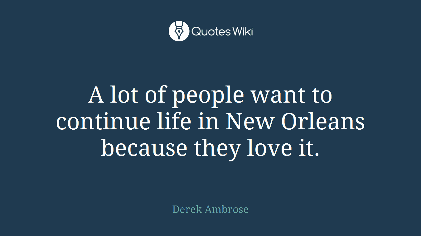 A lot of people want to continue life in New Orleans because they love it.