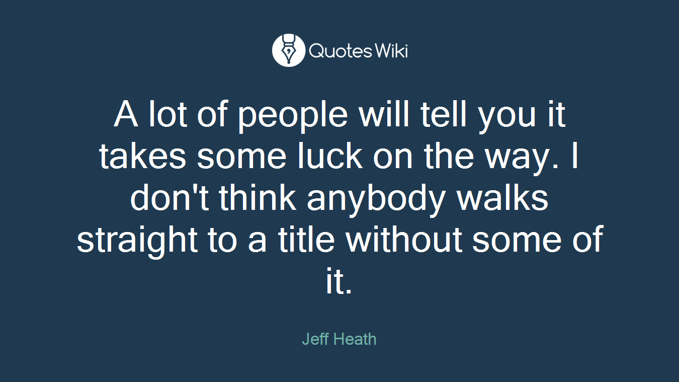 A lot of people will tell you it takes some luck on the way. I don't think anybody walks straight to a title without some of it.