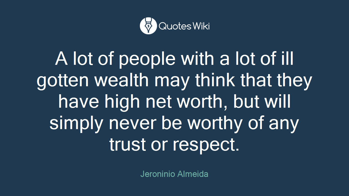 A lot of people with a lot of ill gotten wealth may think that they have high net worth, but will simply never be worthy of any trust or respect.