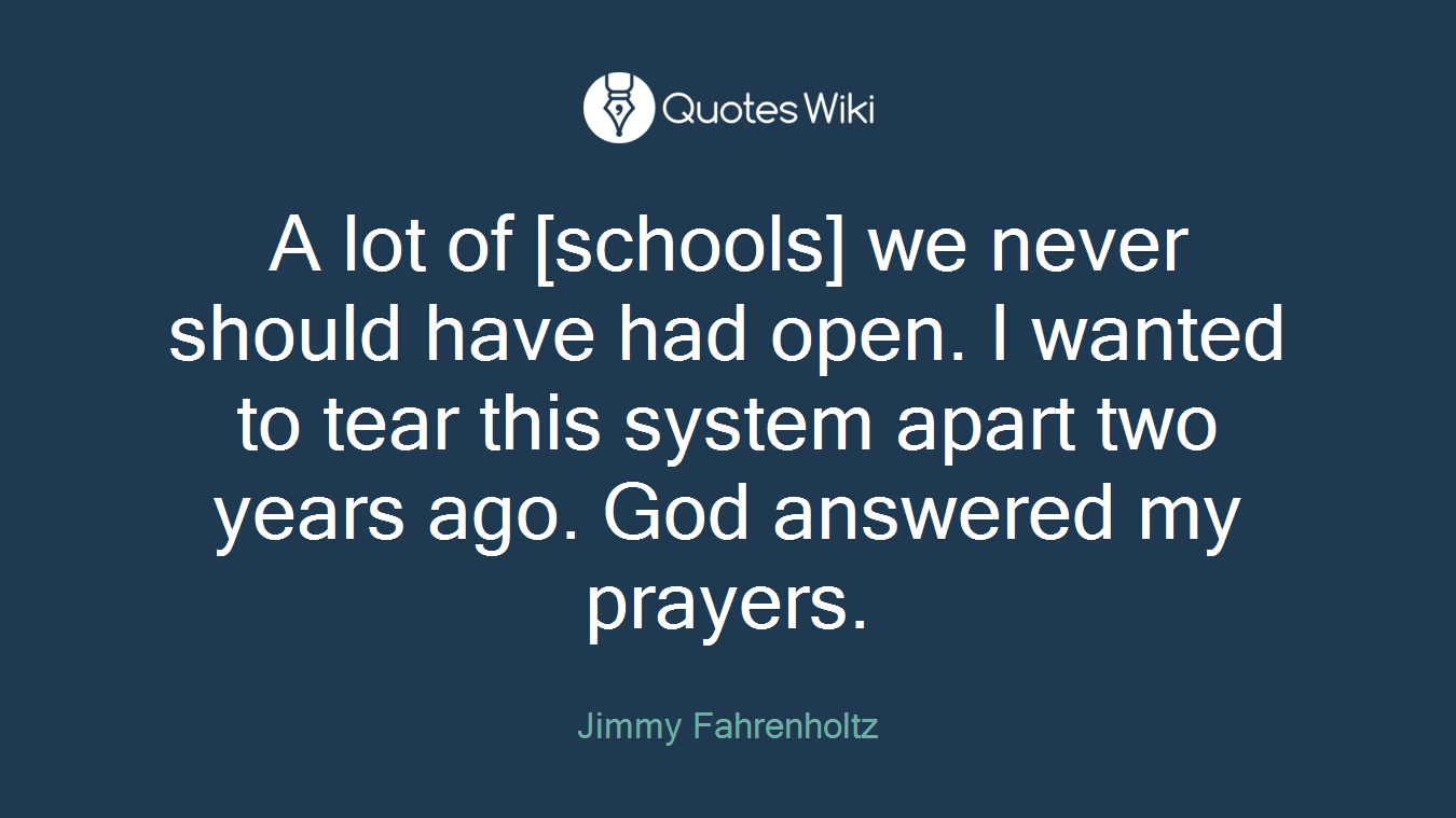 A lot of [schools] we never should have had open. I wanted to tear this system apart two years ago. God answered my prayers.