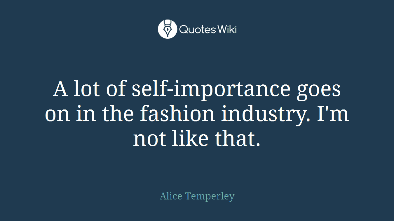 A lot of self-importance goes on in the fashion industry. I'm not like that.